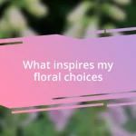 What inspires my floral choices